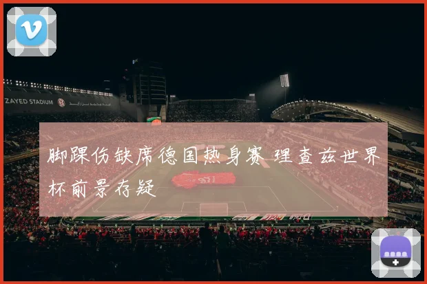 脚踝伤缺席德国热身赛 理查兹世界杯前景存疑
