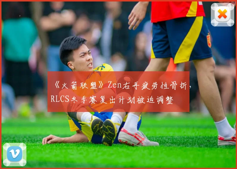 《火箭联盟》Zen右手疲劳性骨折，RLCS冬季赛复出计划被迫调整