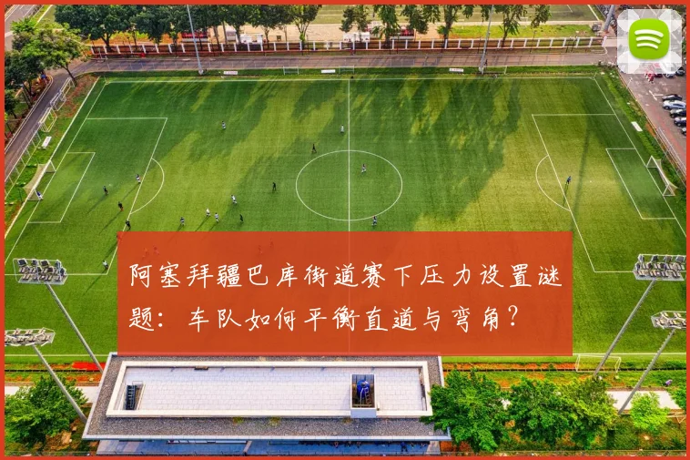 阿塞拜疆巴库街道赛下压力设置谜题：车队如何平衡直道与弯角？