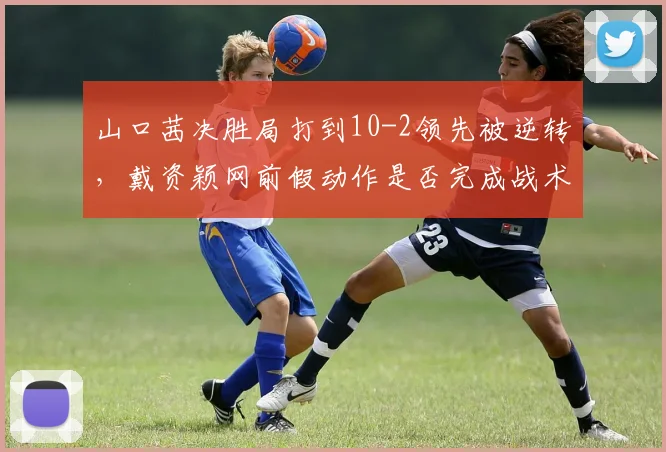 山口茜决胜局打到10-2领先被逆转，戴资颖网前假动作是否完成战术升华？