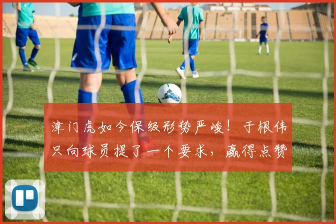 津门虎如今保级形势严峻！于根伟只向球员提了一个要求，赢得点赞